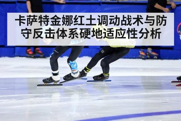 卡萨特金娜红土调动战术与防守反击体系硬地适应性分析