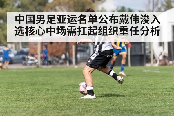 中国男足亚运名单公布戴伟浚入选核心中场需扛起组织重任分析