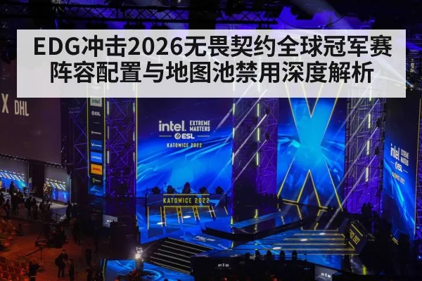 EDG冲击2026无畏契约全球冠军赛 阵容配置与地图池禁用深度解析