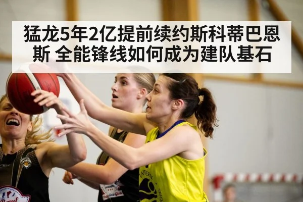 猛龙5年2亿提前续约斯科蒂巴恩斯 全能锋线如何成为建队基石