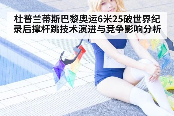 杜普兰蒂斯巴黎奥运6米25破世界纪录后撑杆跳技术演进与竞争影响分析